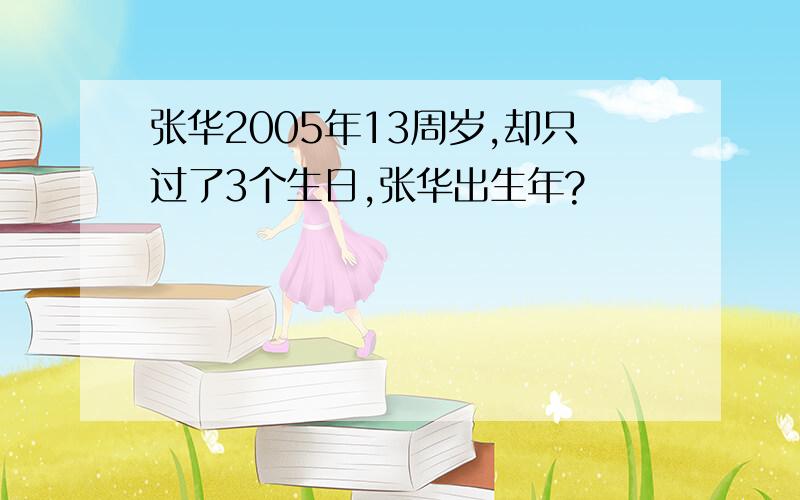 张华2005年13周岁,却只过了3个生日,张华出生年?