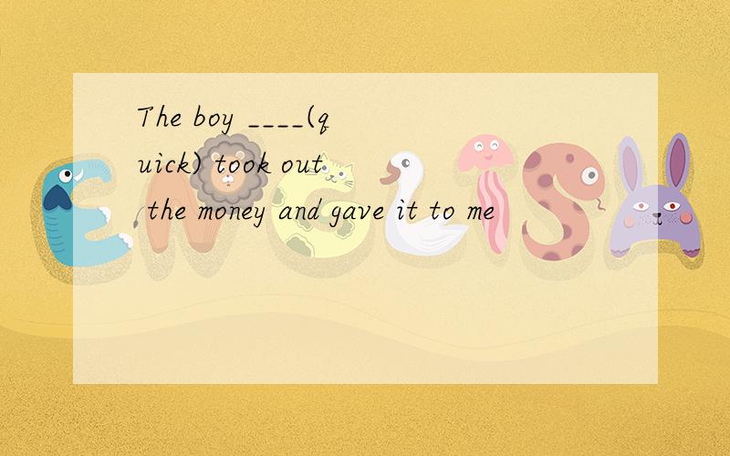 The boy ____(quick) took out the money and gave it to me