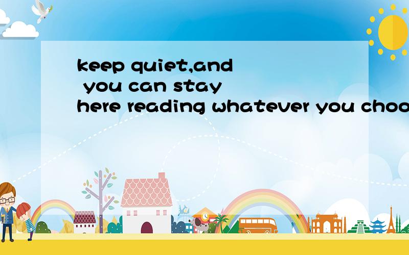 keep quiet,and you can stay here reading whatever you choose.(保持愿意)( )you( )keep quiet ,you have to leave here.yun 3