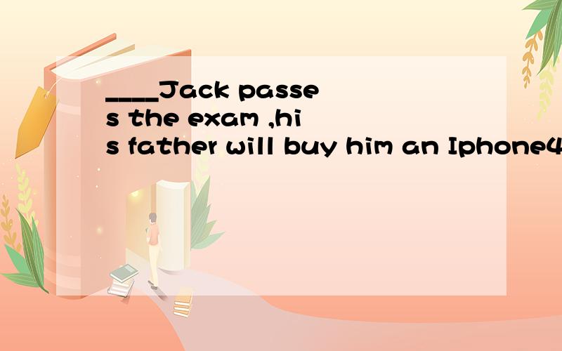 ____Jack passes the exam ,his father will buy him an Iphone4s makes him work hardA.that B.What C.That if D.If求讲解原因