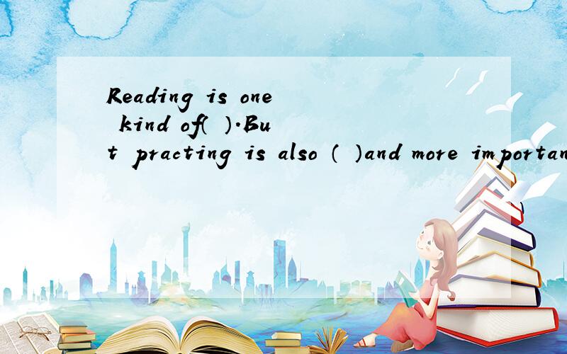 Reading is one kind of（ ）.But practing is also （ ）and more important than （ ）A.to learn：learning：readingB.learning：to learn：to readC.learning：learning：readingD.to learn：to learn：to read要写明语法原因