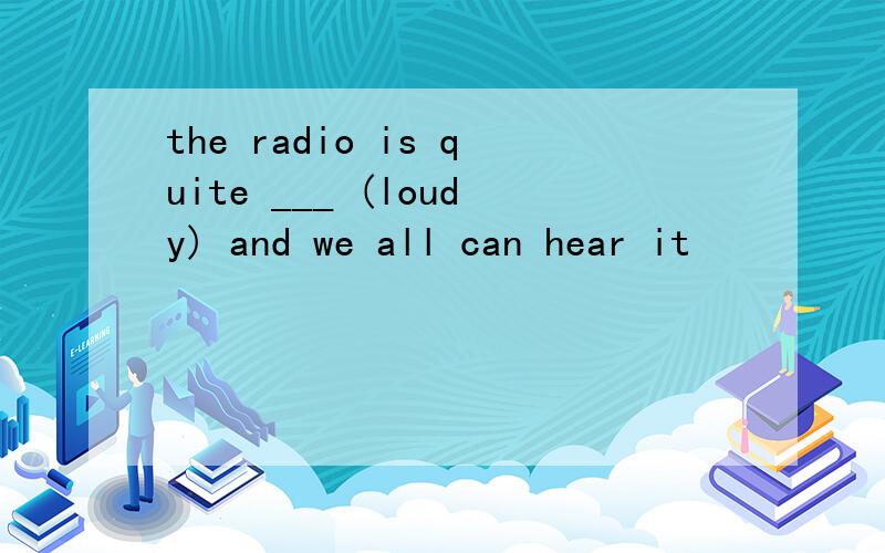the radio is quite ___ (loudy) and we all can hear it