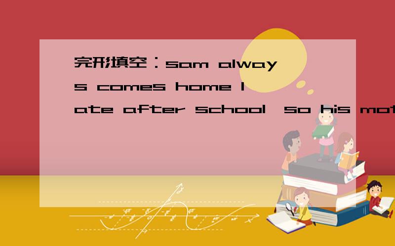 完形填空：sam always comes home late after school,so his mother wants him to_____a rule.