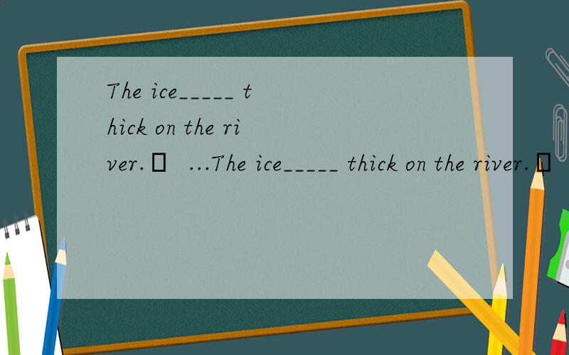 The ice_____ thick on the river.  ...The ice_____ thick on the river.  A．is lain   B．lay   C．laid   D．lie