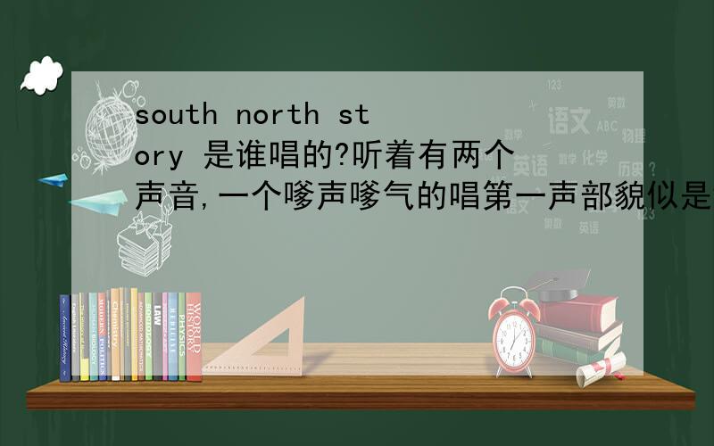 south north story 是谁唱的?听着有两个声音,一个嗲声嗲气的唱第一声部貌似是镜音铃,另一个正常一点,唱第二声部,是谁啊?