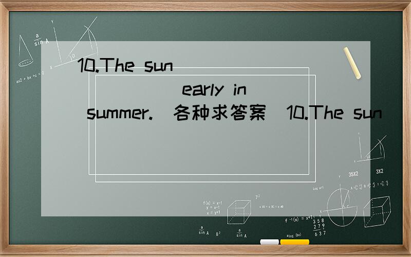 10.The sun ________ early in summer.（各种求答案）10.The sun ________ early in summer.A.always rises B.always rise C.is always rising D.are always rising11.We ________ lesson Ten all the week.A.study B.are studying C.do D.is studying12.Good ev