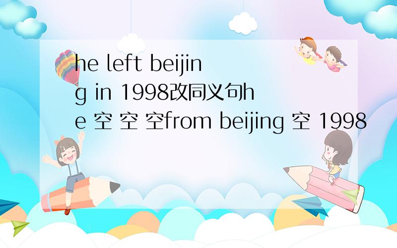 he left beijing in 1998改同义句he 空 空 空from beijing 空 1998