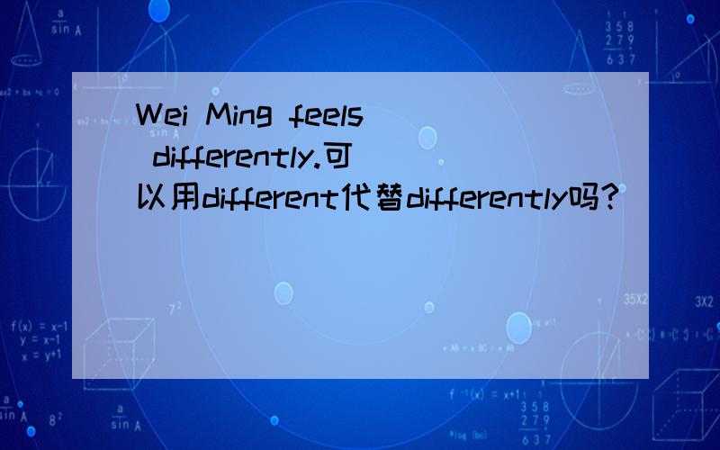 Wei Ming feels differently.可以用different代替differently吗?