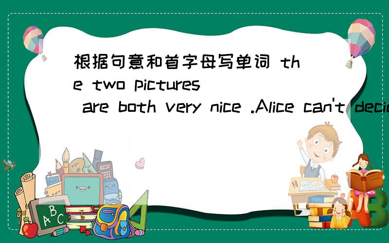 根据句意和首字母写单词 the two pictures are both very nice .Alice can't decide which one to C___
