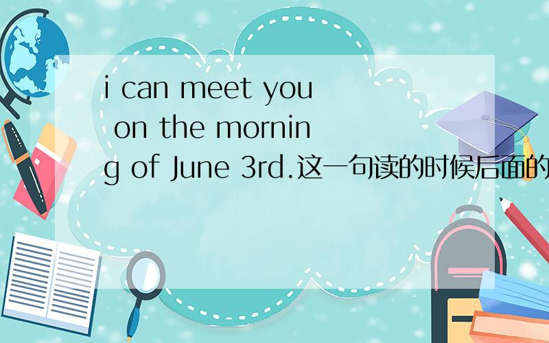 i can meet you on the morning of June 3rd.这一句读的时候后面的日期是这样读的：June the third.对吗