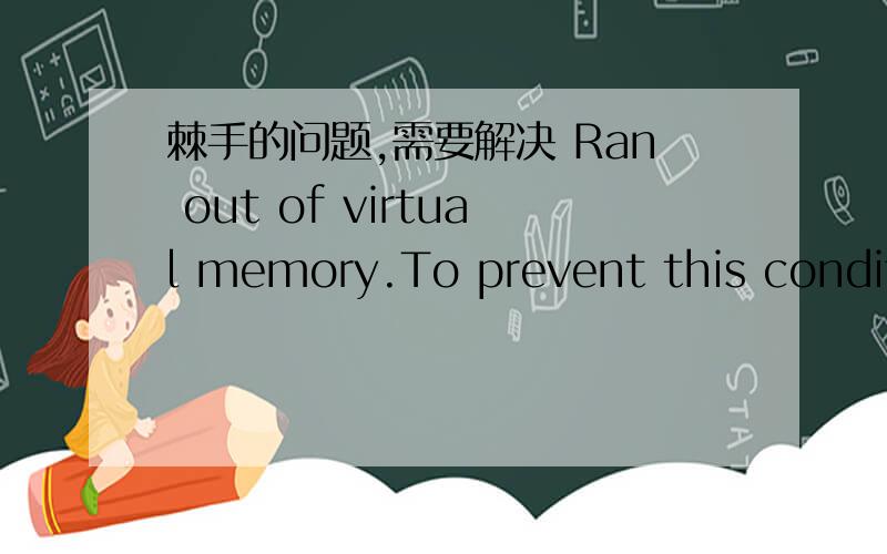 棘手的问题,需要解决 Ran out of virtual memory.To prevent this condition,you must free up more spaRan out of virtual memory.To prevent this condition,you must free up more space on your primary hard disk.Address = 0x7513d36f (filename not fou
