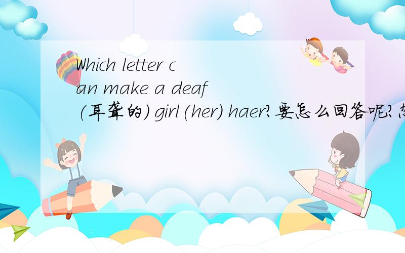 Which letter can make a deaf(耳聋的) girl(her) haer?要怎么回答呢?忽忽~是 hear ms 之前打错了