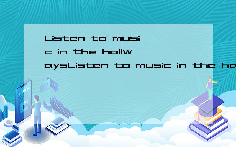 Listen to music in the hallwaysListen to music in the hallways (改为否定句)