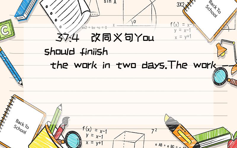 (37:4)改同义句You should finiish the work in two days.The work --- --- ---- two days.
