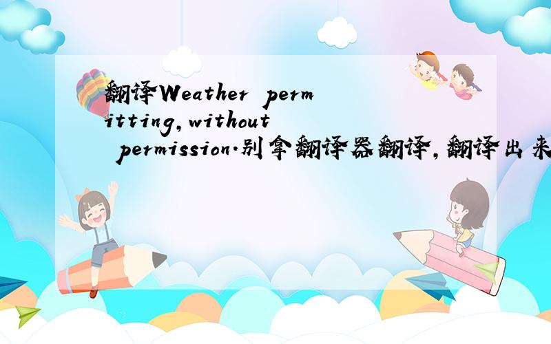 翻译Weather permitting,without permission.别拿翻译器翻译,翻译出来会是天气允许,擅自什么的