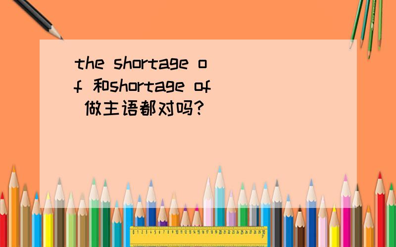 the shortage of 和shortage of 做主语都对吗?