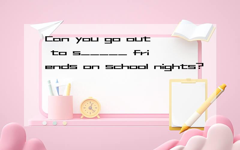Can you go out to s_____ friends on school nights?
