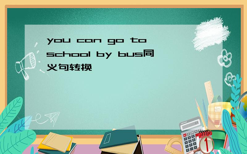 you can go to school by bus同义句转换