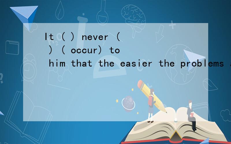 It ( ) never ( ) ( occur) to him that the easier the problems are,the more careful he should be.will occur请问 为什么用将来时