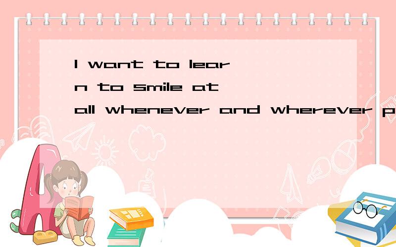 I want to learn to smile at all whenever and wherever possible.请帮我修改下,