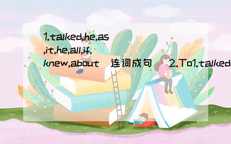 1.talked,he,as,it,he,all,if,knew,about(连词成句) 2.To1.talked,he,as,it,he,all,if,knew,about(连词成句)2.Tom had thought of (everything)except the weather.【对括号部分提问】3.The sun set.We return to our hotel.（用as soon as连接两