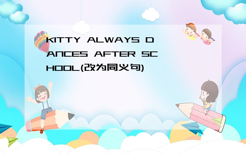 KITTY ALWAYS DANCES AFTER SCHOOL(改为同义句)