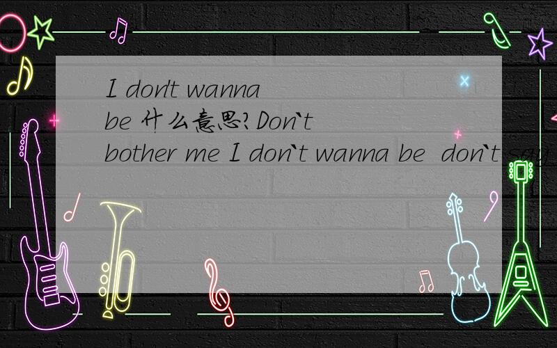 I don't wanna be 什么意思?Don`t bother me I don`t wanna be  don`t say sorry.everything is memory
