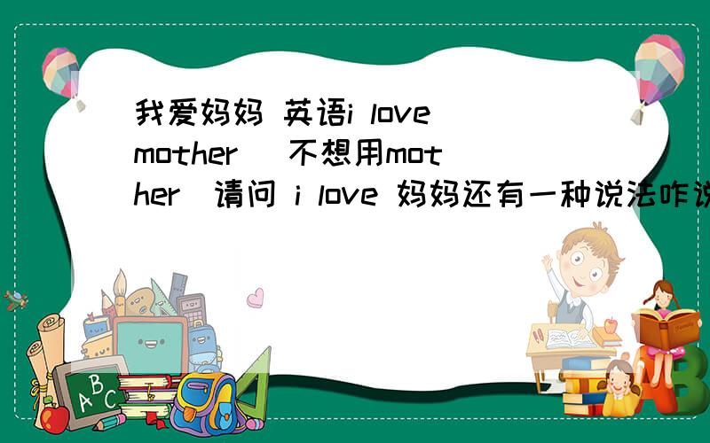 我爱妈妈 英语i love mother (不想用mother)请问 i love 妈妈还有一种说法咋说来着 mamu?