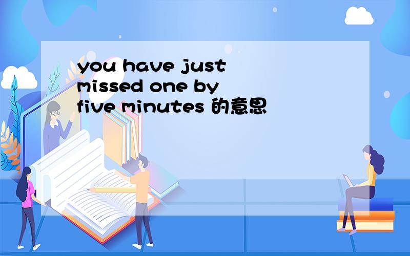 you have just missed one by five minutes 的意思