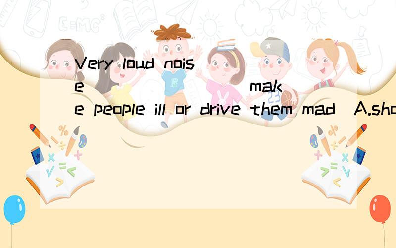Very loud noise ________ make people ill or drive them mad．A.should B.can C.need D.must