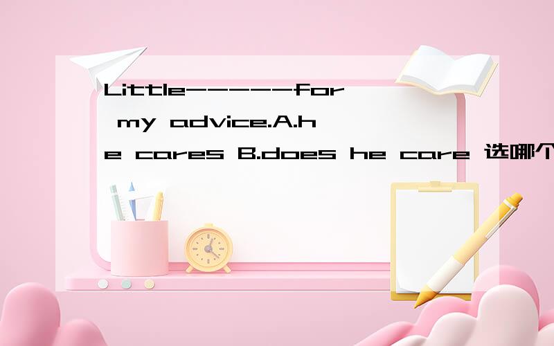 Little-----for my advice.A.he cares B.does he care 选哪个,为什么?C.cares he