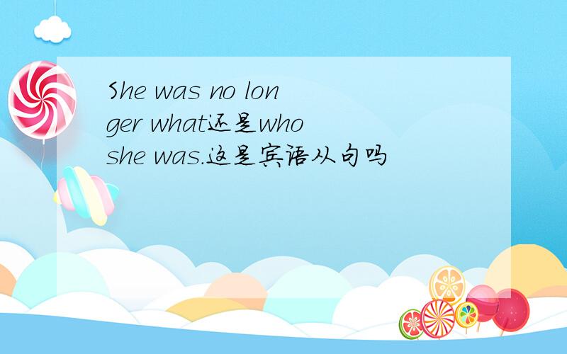She was no longer what还是who she was.这是宾语从句吗