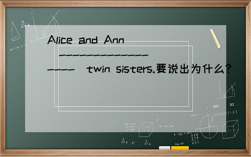Alice and Ann （-----------------）twin sisters.要说出为什么?