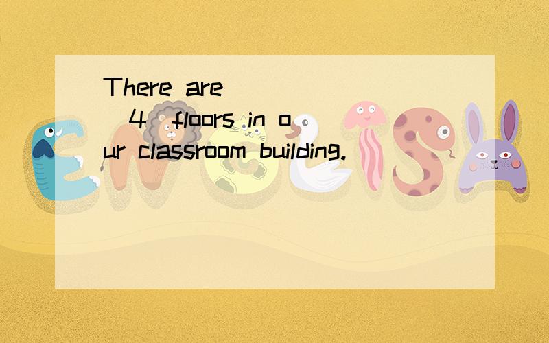 There are ____（4）floors in our classroom building.