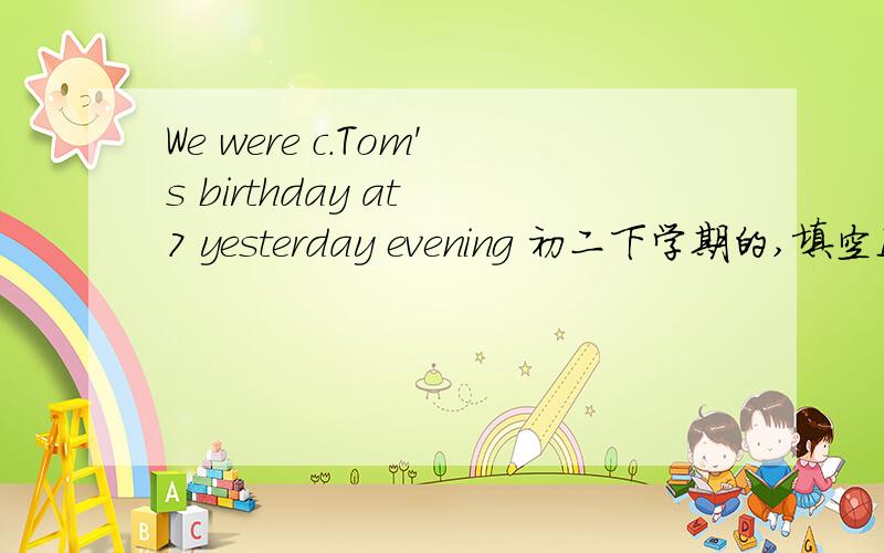 We were c.Tom's birthday at 7 yesterday evening 初二下学期的,填空I'm very glad that the play has a happy e..........I'm going to visit Yunnan with my parents on the winter v..........