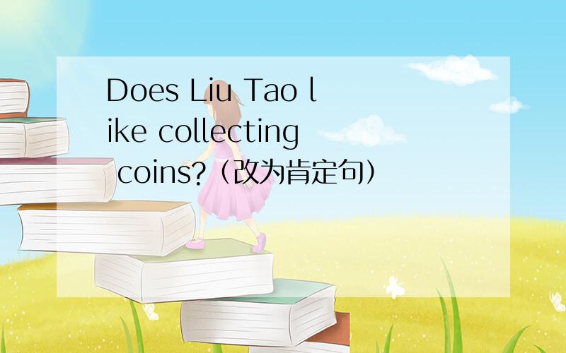 Does Liu Tao like collecting coins?（改为肯定句）
