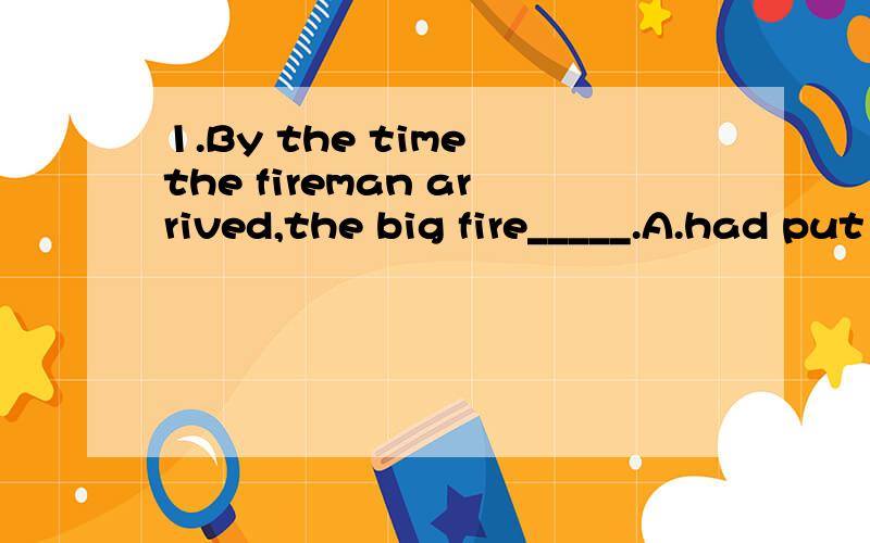1.By the time the fireman arrived,the big fire_____.A.had put out B.had been put out C.had put off D.had been put off2.The Lecture _____ for ten minutes when I reached the ball.A.has been on B.has started C.had been on3.She ____ a man with a lot of m
