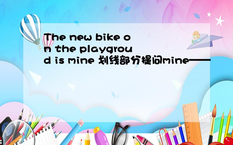 The new bike on the playgroud is mine 划线部分提问mine——