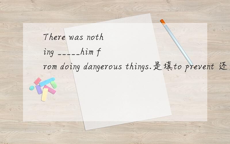 There was nothing _____him from doing dangerous things.是填to prevent 还是