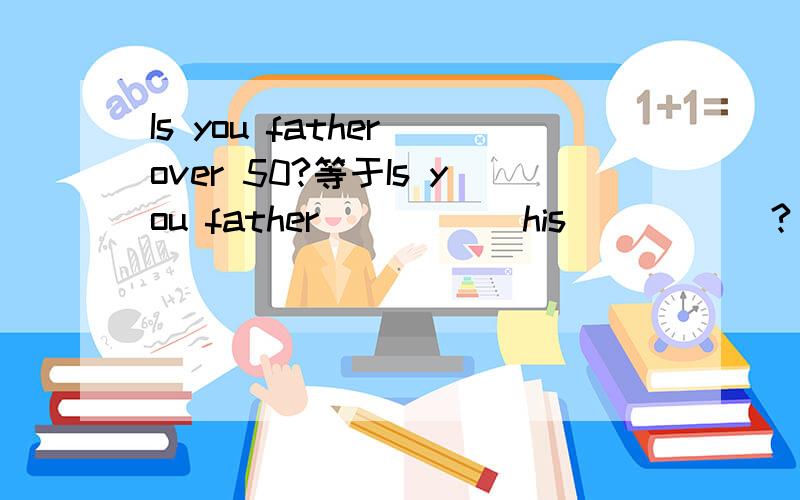 Is you father over 50?等于Is you father _____his _____?