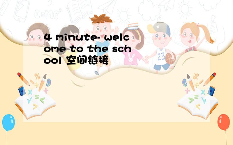 4 minute- welcome to the school 空间链接