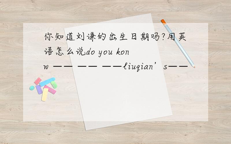 你知道刘谦的出生日期吗?用英语怎么说do you konw —— —— ——liuqian’s——