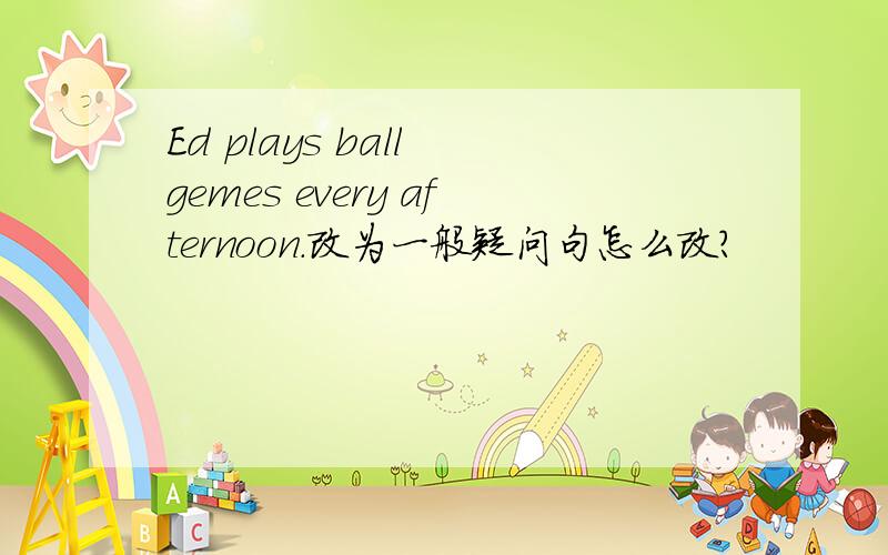Ed plays ball gemes every afternoon.改为一般疑问句怎么改?