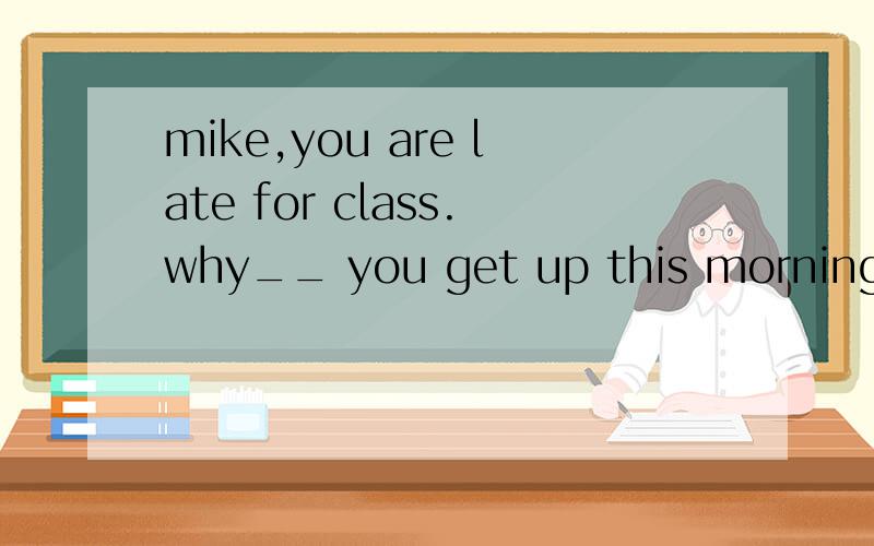 mike,you are late for class.why__ you get up this morning?怎么填不好意思啊 应该是这样的Mike,you are late for class again.Why_____you get up early this morning?