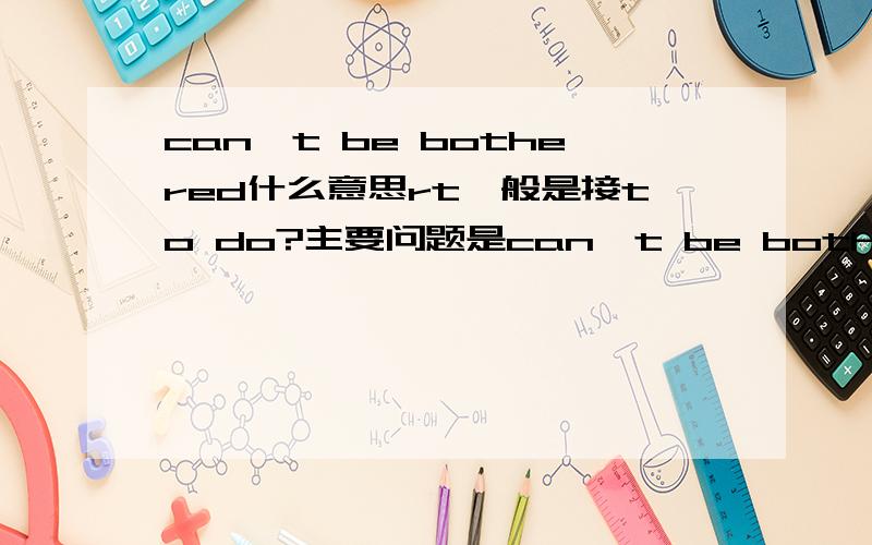 can't be bothered什么意思rt一般是接to do?主要问题是can't be bothered啥意思。