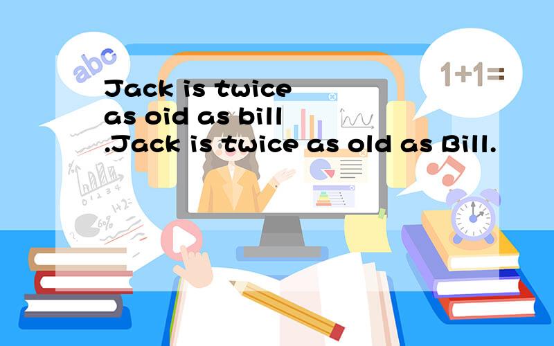 Jack is twice as oid as bill.Jack is twice as old as Bill.