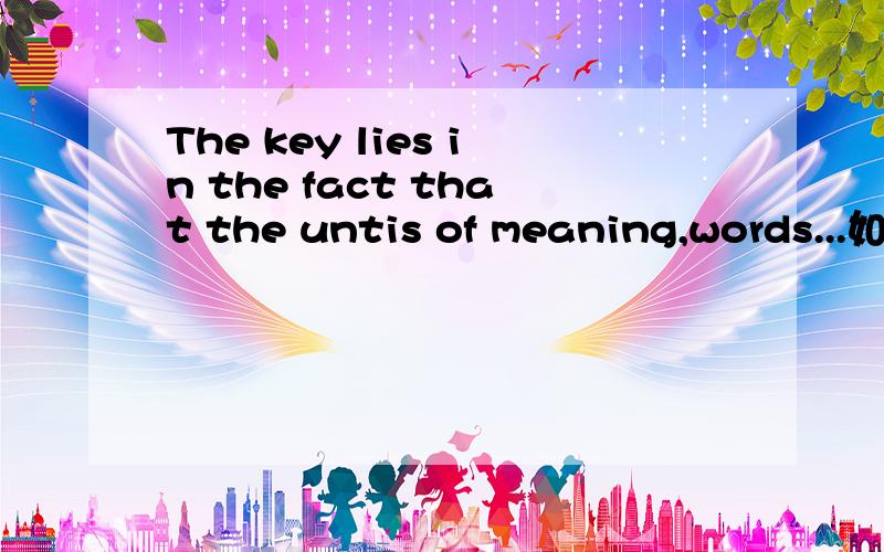 The key lies in the fact that the untis of meaning,words...如何翻译The key lies in the fact that the untis of meaning,words,can be strung together in different ways,according to rules,to communicate different meaning