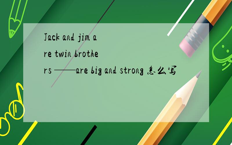 Jack and jim are twin brothers ——are big and strong 怎么写
