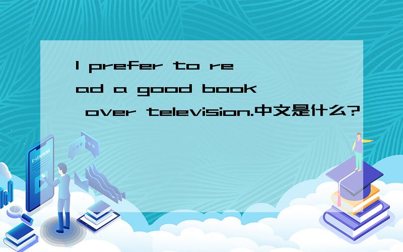 I prefer to read a good book over television.中文是什么?