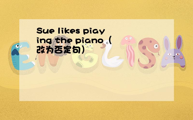Sue likes piaying the piano（改为否定句）